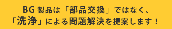 BG製品は「部品交換」ではなく「洗浄」による問題解決を提案します！